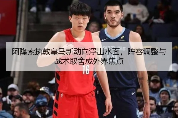 阿隆索执教皇马新动向浮出水面，阵容调整与战术取舍成外界焦点